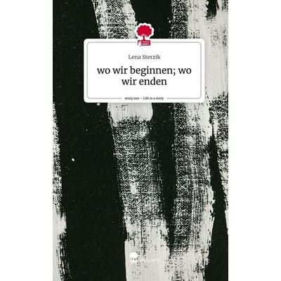 Wo wir beginnen; wo wir enden. Life is a Story - story.one, Gebundene Ausgabe von Lena Sterzik, Story.one publishing, 978-3-7108-7827-5