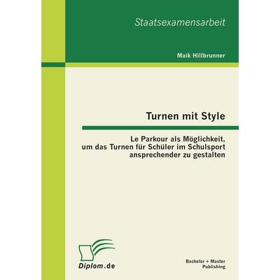 Turnen mit Style: Le Parkour als Möglichkeit, um das Turnen für Schüler im Schulsport ansprechender zu gestalten, Taschenbuch von Maik Hillbrunner,