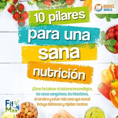 10 pilares para una sana nutrición: ¡Cómo fortalecer el sistema inmunológico, los vasos sanguíneos, los intestinos, el cerebro y estar más sano que