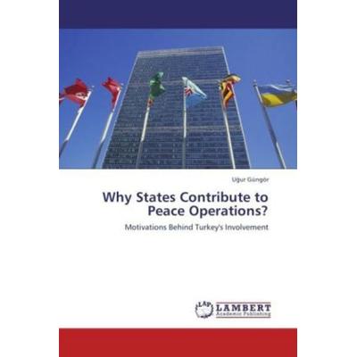 Güngör, U: Why States Contribute to Peace Operations?, Taschenbuch von Ugur Güngör, LAP LAMBERT Academic Publishing, 978-3-8465-4420-4