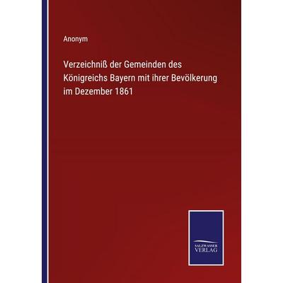 Verzeichniß der Gemeinden des Königreichs Bayern mit ihrer Bevölkerung im Dezember 1861, Taschenbuch von Anonym, Salzwasser Verlag, 978-3-368-59441-1