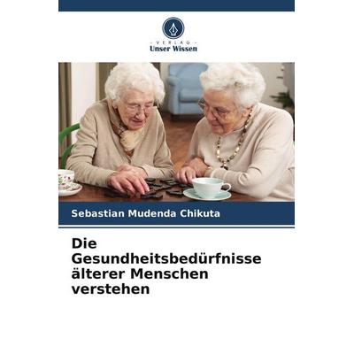 Die Gesundheitsbedürfnisse älterer Menschen verstehen, Taschenbuch von Sebastian Mudenda Chikuta, Verlag Unser Wissen, 978-620-9-57256-2