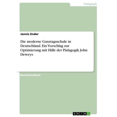 Die moderne Ganztagsschule in Deutschland. Ein Vorschlag zur Optimierung mit Hilfe der Pädagogik John Deweys, Taschenbuch von Jannis Ender, GRIN,