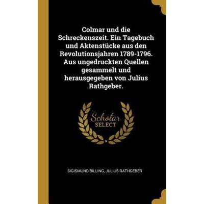 Colmar Und Die Schreckenszeit. Ein Tagebuch Und Aktenstücke Aus Den Revolutionsjahren 1789-1796. Aus Ungedruckten Quellen Gesammelt Und Herausgegeben,