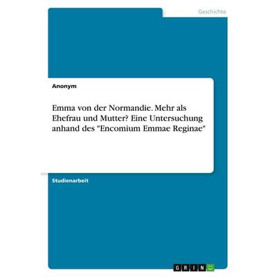 Emma von der Normandie. Mehr als Ehefrau und Mutter? Eine Untersuchung anhand des 'Encomium Emmae Reginae'; Taschenbuch von Anonymous, GRIN,
