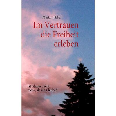 Im Vertrauen die Freiheit erleben, Taschenbuch von Markus Jäckel, BoD – Books on Demand, 978-3-8423-3538-7