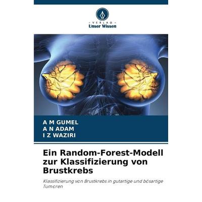 Ein Random-Forest-Modell zur Klassifizierung von Brustkrebs, Taschenbuch von A. M. Gumel,A. N. Adam,I. Z. Waziri, Verlag Unser Wissen,