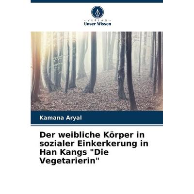 Der weibliche Körper in sozialer Einkerkerung in Han Kangs 'Die Vegetarierin'; Taschenbuch von Kamana Aryal, Verlag Unser Wissen, 978-620-7-78574-2