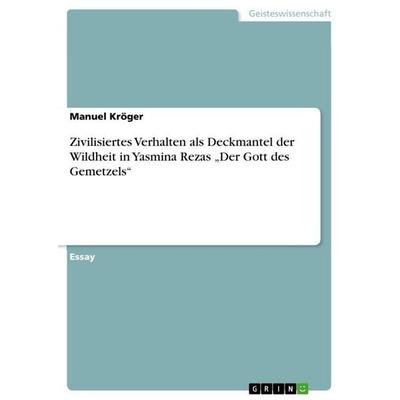 Zivilisiertes Verhalten als Deckmantel der Wildheit in Yasmina Rezas 'Der Gott des Gemetzels'; Taschenbuch von Manuel Kröger, GRIN, 978-3-668-07827-7
