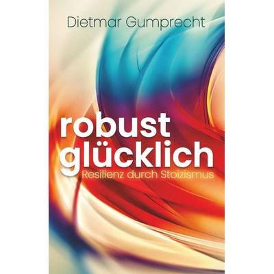 robust glücklich, Taschenbuch von Dietmar Gumprecht, Buchschmiede, 978-3-99152-204-1