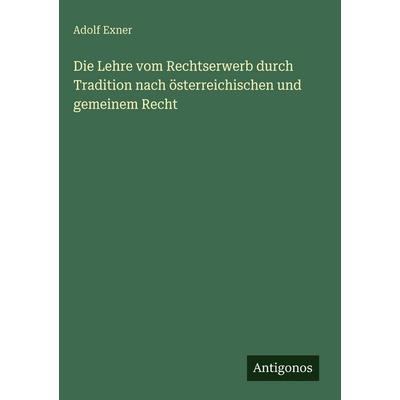 Die Lehre vom Rechtserwerb durch Tradition nach österreichischen und gemeinem Recht, Gebundene Ausgabe von Adolf Exner, Antigonos Verlag,