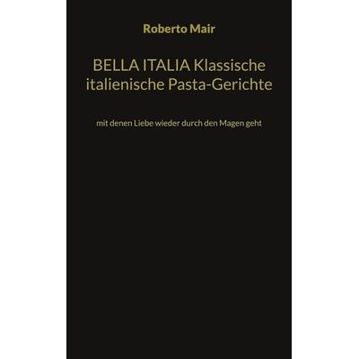 BELLA ITALIA Klassische italienische Pasta-Gerichte, Taschenbuch von Roberto Mair, BoD – Books on Demand, 978-3-7347-9037-9