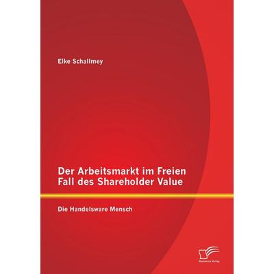 Der Arbeitsmarkt im Freien Fall des Shareholder Value: Die Handelsware Mensch, Taschenbuch von Elke Schallmey, Diplomica Verlag GmbH,