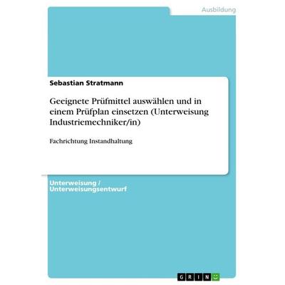 Geeignete Prüfmittel auswählen und in einem Prüfplan einsetzen (Unterweisung Industriemechniker/in), Taschenbuch von Sebastian Stratmann, GRIN,