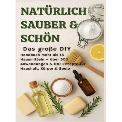 NATÜRLICH SCHÖN & SAUBER: Das große DIY-Handbuch - über 15 Haushaltszutaten, 300+ Anwendungsmöglichkeiten & 100 Rezepte für Haus, Körper & Seele,