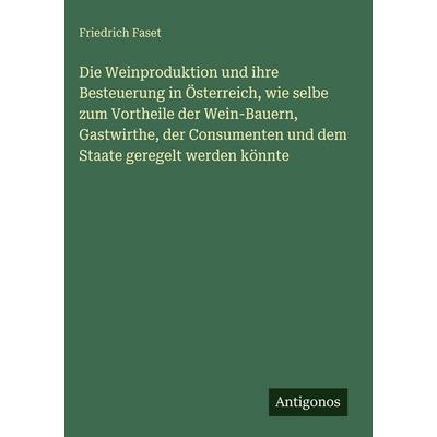 Die Weinproduktion und ihre Besteuerung in Österreich, wie selbe zum Vortheile der Wein-Bauern, Gastwirthe, der Consumenten und dem Staate geregelt