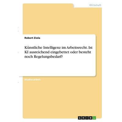Künstliche Intelligenz im Arbeitsrecht. Ist KI ausreichend eingebettet oder besteht noch Regelungsbedarf?, Taschenbuch von Robert Ziola, GRIN,