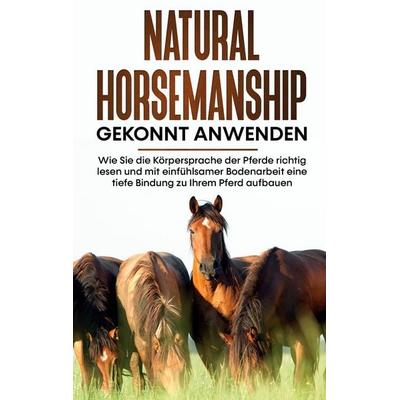 Natural Horsemanship gekonnt anwenden: Wie Sie die Körpersprache der Pferde richtig lesen und mit einfühlsamer Bodenarbeit eine tiefe Bindung zu Ihrem