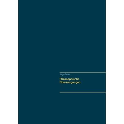 Philosophische Überzeugungen, Taschenbuch von Jürgen Fiedler, BoD – Books on Demand, 978-3-7460-7477-1