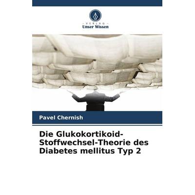 Die Glukokortikoid-Stoffwechsel-Theorie des Diabetes mellitus Typ 2, Taschenbuch von Pavel Chernish, Verlag Unser Wissen, 978-620-9-71576-1