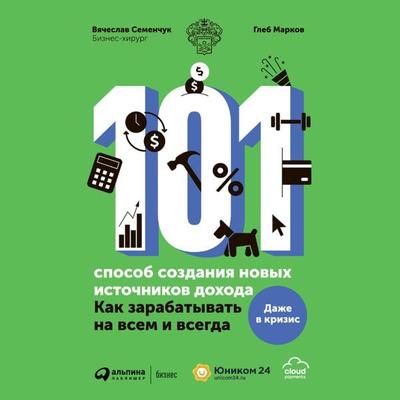 101 sposob sozdaniya novyh istochnikov dohoda : Kak zarabatyvat' na vsem i vsegda - Vyacheslav Semenchuk,Gleb Markov, Audio, 9785907534773