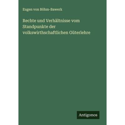 Rechte und Verhältnisse vom Standpunkte der volkswirthschaftlichen Güterlehre, Gebundene Ausgabe von Eugen Böhm-Bawerk, Antigonos Verlag,