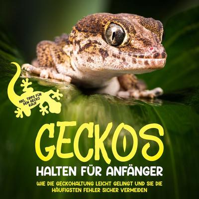 Geckos halten für Anfänger: Wie die Geckohaltung leicht gelingt und Sie die häufigsten Fehler sicher vermeiden - inkl. Tipps für den Gecko Kauf -