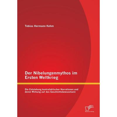 Der Nibelungenmythos im Ersten Weltkrieg: Die Entstehung kontrafaktischer Narrationen und deren Wirkung auf das Geschichtsbewusstsein, Taschenbuch von