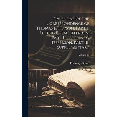 Calendar of the Correspondence of Thomas Jefferson. Part. I. Letters From Jefferson. [Part. II. Letters to Jefferson. Part III. Supplementary; Volume,