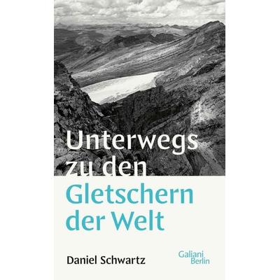 Unterwegs zu den Gletschern der Welt, Gebundene Ausgabe von Daniel Schwartz, Galiani Berlin ein Imprint von Kiepenheuer & Witsch, 978-3-86971-154-6