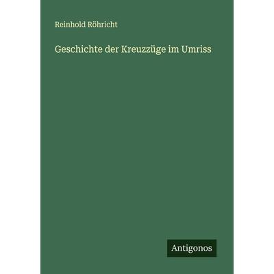 Geschichte der Kreuzzüge im Umriss, Taschenbuch von Reinhold Röhricht, Antigonos Verlag, 978-3-563-40588-8