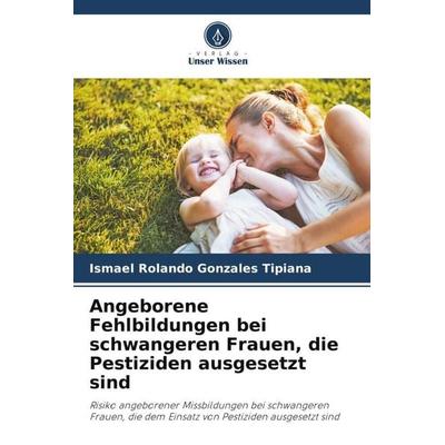 Angeborene Fehlbildungen bei schwangeren Frauen, die Pestiziden ausgesetzt sind, Taschenbuch von Ismael Rolando Gonzales Tipiana, Verlag Unser Wissen,
