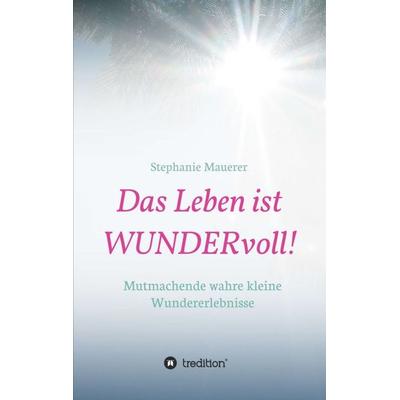 Das Leben ist WUNDERvoll!, Taschenbuch von Stephanie Mauerer, Tredition, 978-3-7469-7270-1
