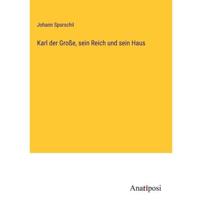 Karl der Große, sein Reich und sein Haus, Gebundene Ausgabe von Johann Sporschil, Anatiposi Verlag, 978-3-382-60523-0