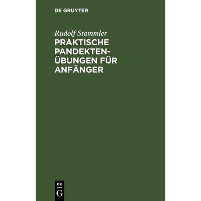 Praktische Pandektenübungen für Anfänger, Gebundene Ausgabe von Rudolf Stammler, De Gruyter, 978-3-11-238377-3