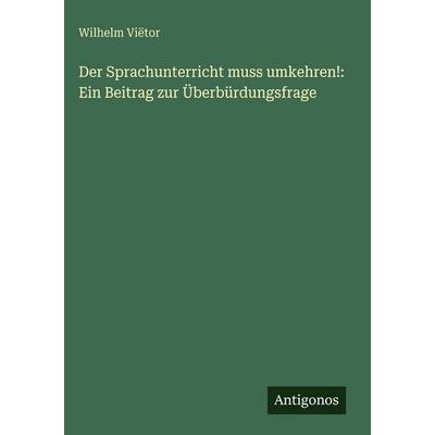 Der Sprachunterricht muss umkehren!: Ein Beitrag zur Überbürdungsfrage, Gebundene Ausgabe von Wilhelm Viëtor, Antigonos Verlag, 978-3-563-92523-2