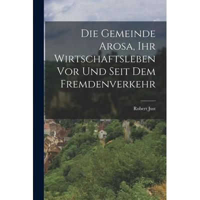 Die Gemeinde Arosa, ihr Wirtschaftsleben vor und seit dem Fremdenverkehr, Taschenbuch von Robert Just, Legare Street Press, 978-1-01-605389-1