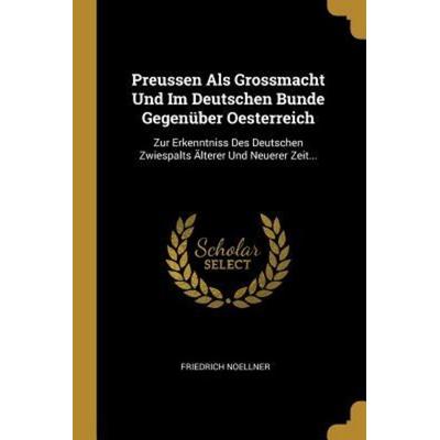 Preussen ALS Grossmacht Und Im Deutschen Bunde Gegenüber Oesterreich: Zur Erkenntniss Des Deutschen Zwiespalts Älterer Und Neuerer Zeit...,