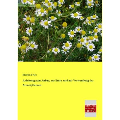 Anleitung zum Anbau, zur Ernte, und zur Verwendung der Arzneipflanzen, Taschenbuch von Martin Fries, Bremen University Press, 978-3-95562-951-9