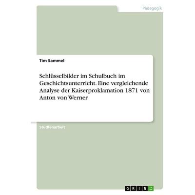 Schlüsselbilder im Schulbuch im Geschichtsunterricht. Eine vergleichende Analyse der Kaiserproklamation 1871 von Anton von Werner, Taschenbuch von Tim