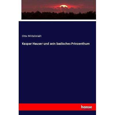 Kaspar Hauser und sein badisches Prinzenthum, Taschenbuch von Otto Mittelstädt, Hansebooks, 978-3-348-12205-4
