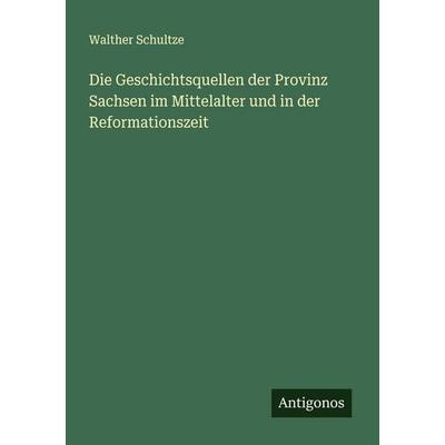 Die Geschichtsquellen der Provinz Sachsen im Mittelalter und in der Reformationszeit, Taschenbuch von Walther Schultze, Antigonos Verlag,