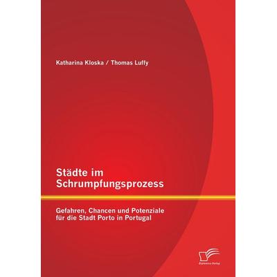 Städte im Schrumpfungsprozess: Gefahren, Chancen und Potenziale für die Stadt Porto in Portugal, Taschenbuch von Thomas Luffy,Katharina Kloska,