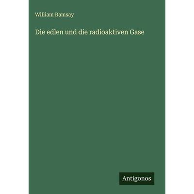 Die edlen und die radioaktiven Gase, Gebundene Ausgabe von William Ramsay, Antigonos Verlag, 978-3-563-17175-2