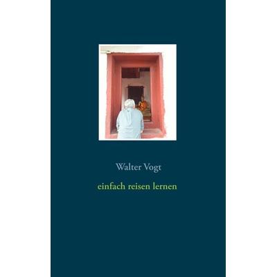 Einfach reisen lernen, Taschenbuch von Walter Vogt, BoD – Books on Demand, 978-3-7481-8989-3