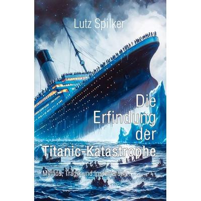Die Erfindung der Titanic-Katastrophe, Taschenbuch von Lutz Spilker, Epubli, 978-3-8197-5270-4