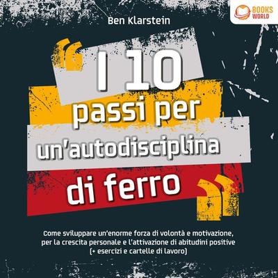 I 10 passi per un'autodisciplina di ferro: Come sviluppare un'enorme forza di volontá e motivazione, per le crescita personale e l'attivazione di