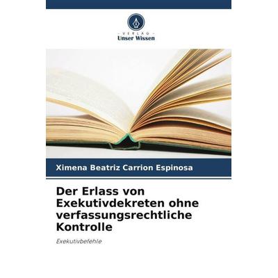 Der Erlass von Exekutivdekreten ohne verfassungsrechtliche Kontrolle, Taschenbuch von Ximena Beatriz Carrión Espinosa, Verlag Unser Wissen,