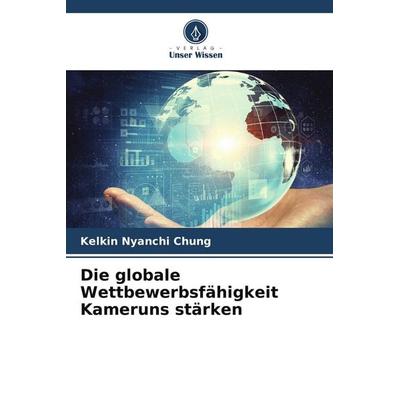 Die globale Wettbewerbsfähigkeit Kameruns stärken, Taschenbuch von Kelkin Nyanchi Chung, Verlag Unser Wissen