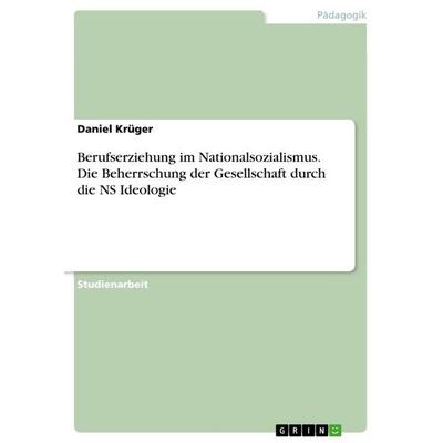 Berufserziehung im Nationalsozialismus. Die Beherrschung der Gesellschaft durch die NS Ideologie, Taschenbuch von Daniel Krüger, GRIN,